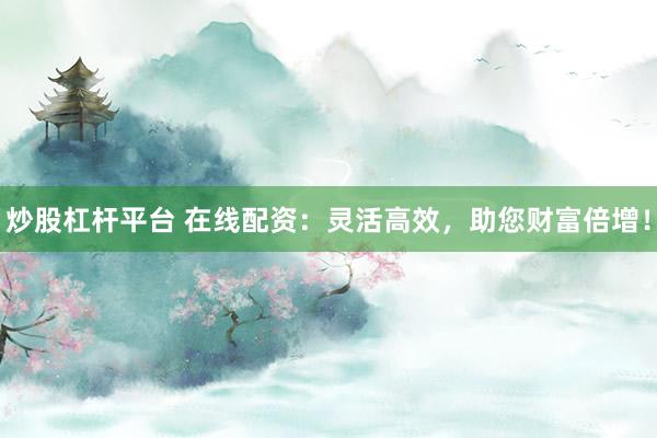 炒股杠杆平台 在线配资：灵活高效，助您财富倍增！