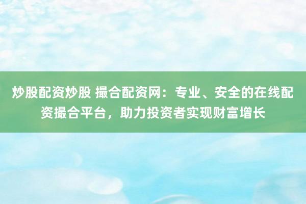 炒股配资炒股 撮合配资网：专业、安全的在线配资撮合平台，助力投资者实现财富增长