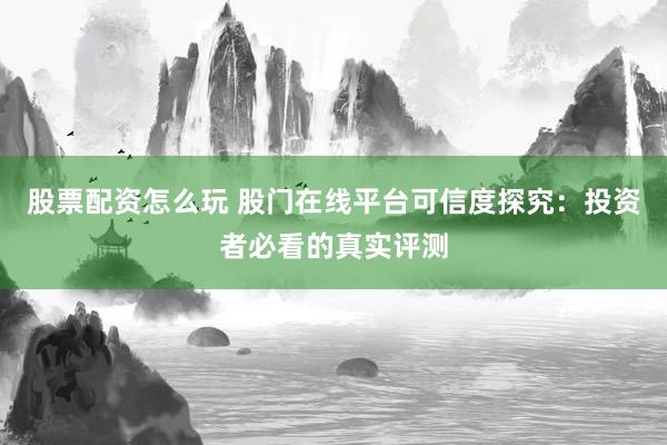 股票配资怎么玩 股门在线平台可信度探究：投资者必看的真实评测