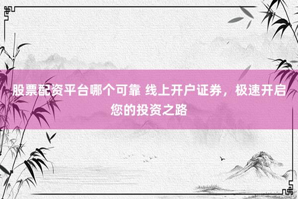 股票配资平台哪个可靠 线上开户证券,极速开启您的投资之路