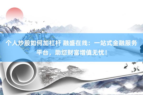 个人炒股如何加杠杆 融盛在线:一站式金融服务平台,助您财富增值无忧!