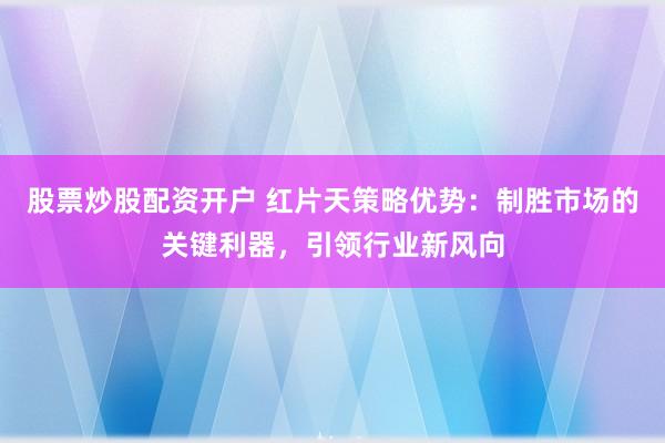 股票炒股配资开户 红片天策略优势:制胜市场的关键利器,引领行业新风向
