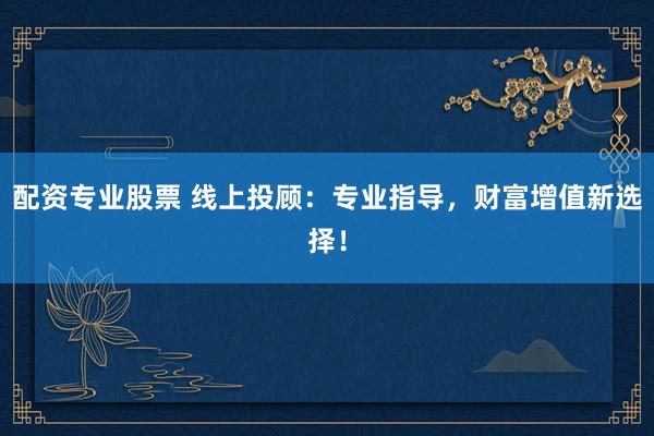 配资专业股票 线上投顾:专业指导,财富增值新选择!