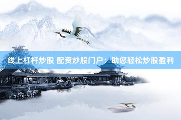 线上杠杆炒股 配资炒股门户：助您轻松炒股盈利