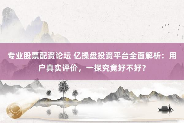 专业股票配资论坛 亿操盘投资平台全面解析：用户真实评价，一探究竟好不好？