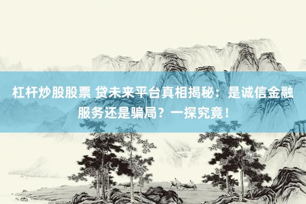 杠杆炒股股票 贷未来平台真相揭秘：是诚信金融服务还是骗局？一探究竟！