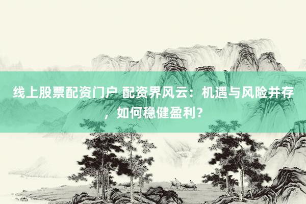线上股票配资门户 配资界风云：机遇与风险并存，如何稳健盈利？