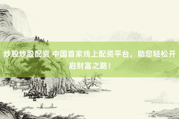 炒股炒股配资 中国首家线上配资平台，助您轻松开启财富之路！