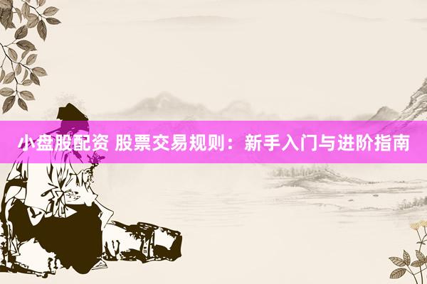 小盘股配资 股票交易规则：新手入门与进阶指南