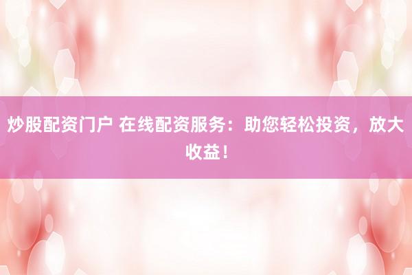 炒股配资门户 在线配资服务：助您轻松投资，放大收益！