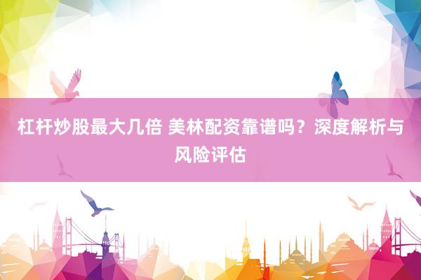 杠杆炒股最大几倍 美林配资靠谱吗？深度解析与风险评估