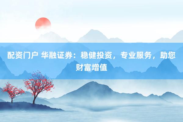 配资门户 华融证券：稳健投资，专业服务，助您财富增值