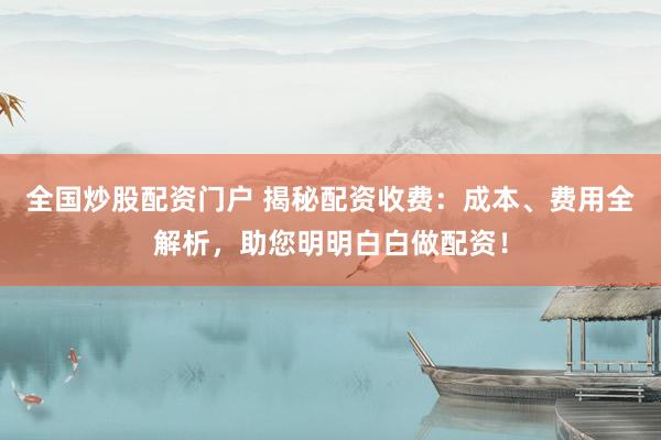 全国炒股配资门户 揭秘配资收费：成本、费用全解析，助您明明白白做配资！