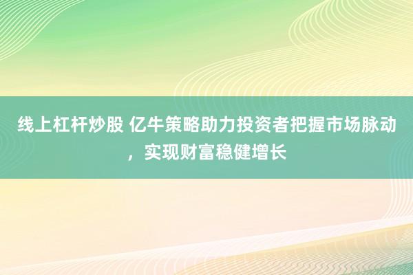 线上杠杆炒股 亿牛策略助力投资者把握市场脉动，实现财富稳健增长