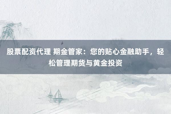 股票配资代理 期金管家：您的贴心金融助手，轻松管理期货与黄金投资