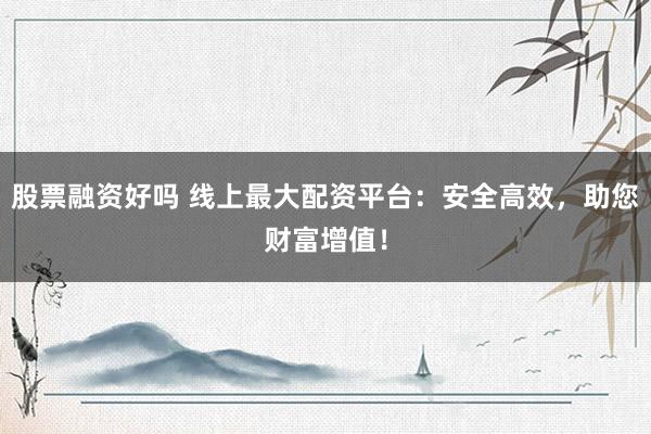 股票融资好吗 线上最大配资平台：安全高效，助您财富增值！