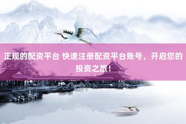 正规的配资平台 快速注册配资平台账号,开启您的投资之旅!