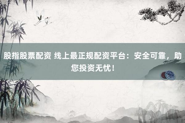 股指股票配资 线上最正规配资平台：安全可靠，助您投资无忧！