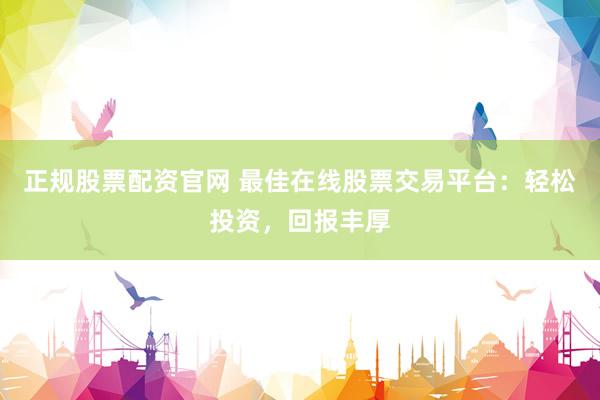 正规股票配资官网 最佳在线股票交易平台：轻松投资，回报丰厚