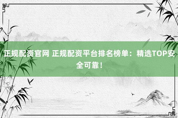 正规配资官网 正规配资平台排名榜单：精选TOP安全可靠！