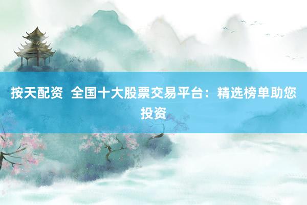 按天配资  全国十大股票交易平台：精选榜单助您投资