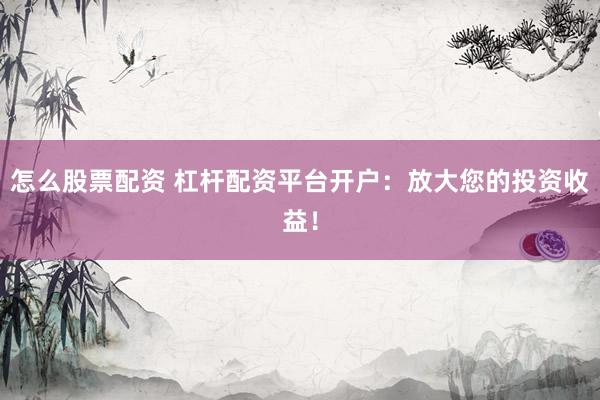 怎么股票配资 杠杆配资平台开户：放大您的投资收益！