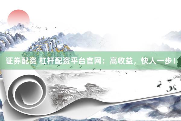 证券配资 杠杆配资平台官网：高收益，快人一步！