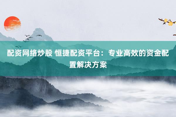 配资网络炒股 恒捷配资平台：专业高效的资金配置解决方案