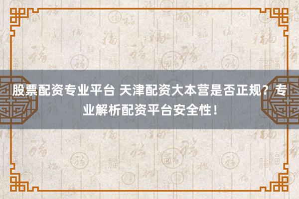 股票配资专业平台 天津配资大本营是否正规？专业解析配资平台安全性！