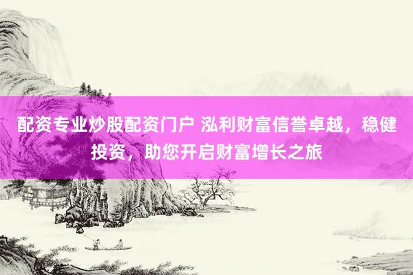 配资专业炒股配资门户 泓利财富信誉卓越，稳健投资，助您开启财富增长之旅