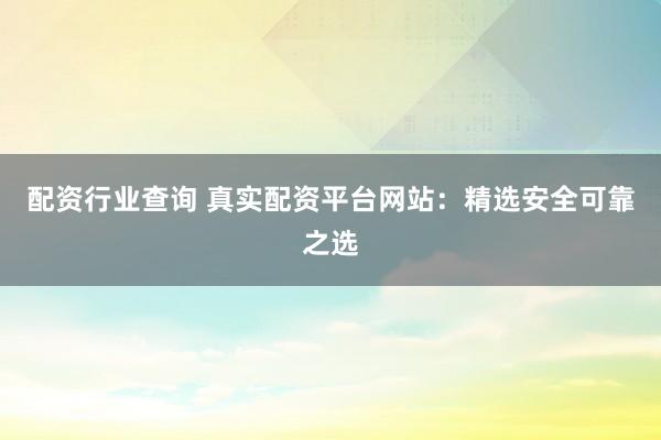 配资行业查询 真实配资平台网站：精选安全可靠之选