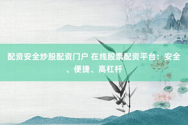 配资安全炒股配资门户 在线股票配资平台：安全、便捷、高杠杆