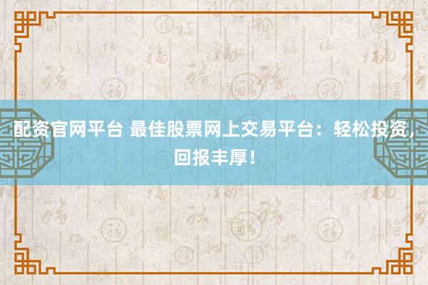 配资官网平台 最佳股票网上交易平台：轻松投资，回报丰厚！