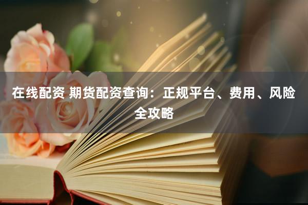 在线配资 期货配资查询：正规平台、费用、风险全攻略