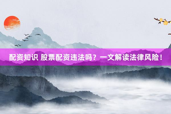 配资知识 股票配资违法吗？一文解读法律风险！