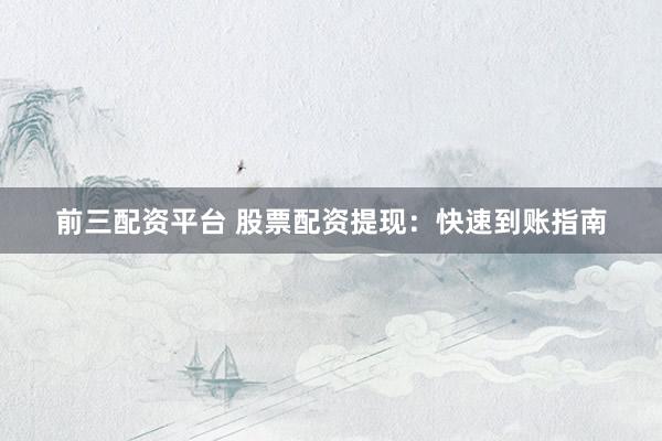 前三配资平台 股票配资提现：快速到账指南