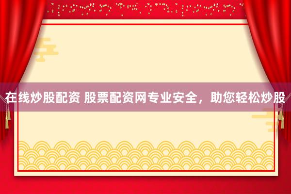 在线炒股配资 股票配资网专业安全，助您轻松炒股