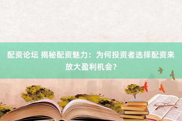 配资论坛 揭秘配资魅力：为何投资者选择配资来放大盈利机会？