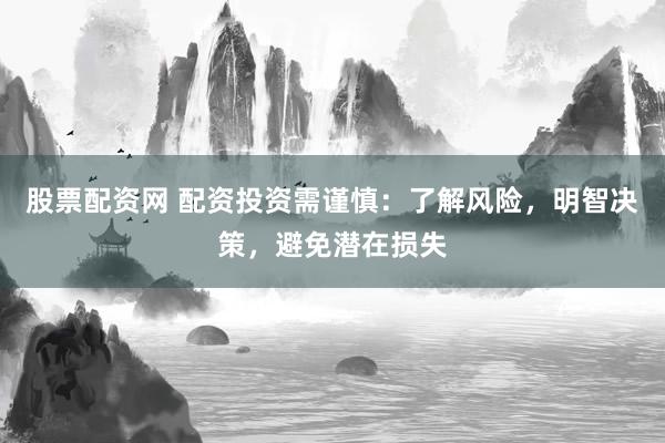 股票配资网 配资投资需谨慎：了解风险，明智决策，避免潜在损失