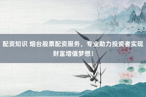 配资知识 烟台股票配资服务，专业助力投资者实现财富增值梦想！
