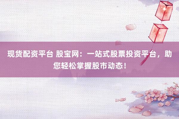 现货配资平台 股宝网：一站式股票投资平台，助您轻松掌握股市动态！