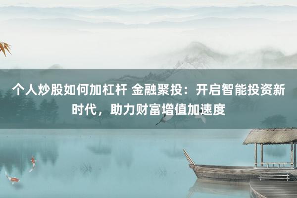 个人炒股如何加杠杆 金融聚投：开启智能投资新时代，助力财富增值加速度