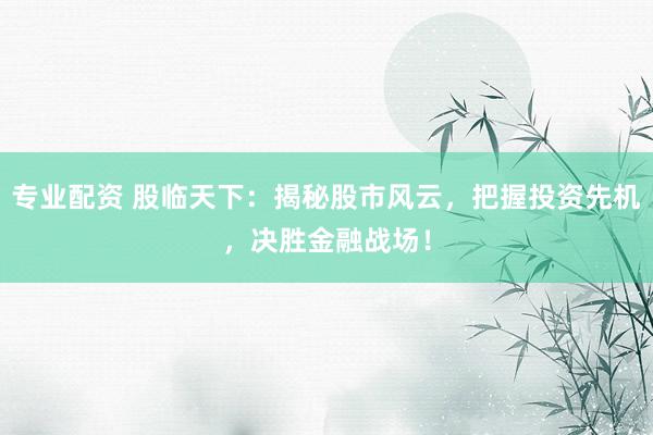 专业配资 股临天下：揭秘股市风云，把握投资先机，决胜金融战场！