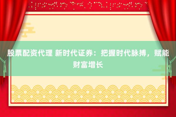 股票配资代理 新时代证券：把握时代脉搏，赋能财富增长
