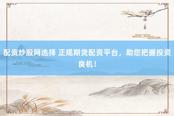 配资炒股网选择 正规期货配资平台，助您把握投资良机！