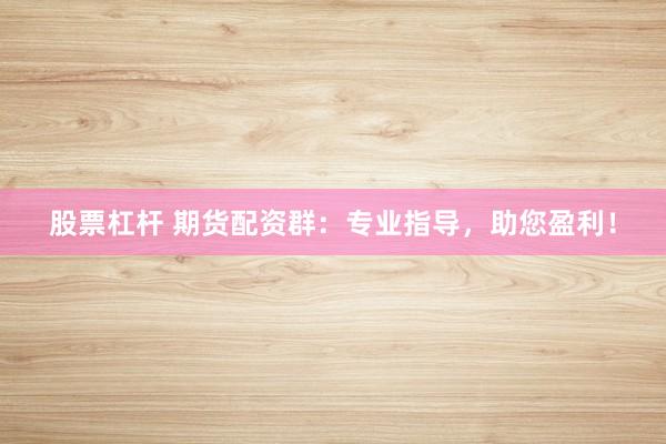 股票杠杆 期货配资群：专业指导，助您盈利！