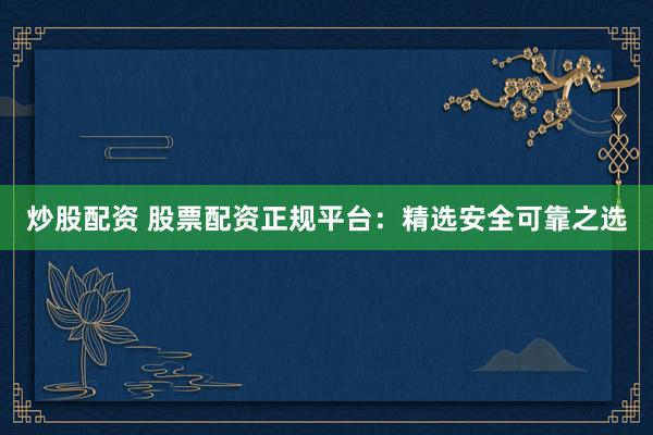 炒股配资 股票配资正规平台：精选安全可靠之选