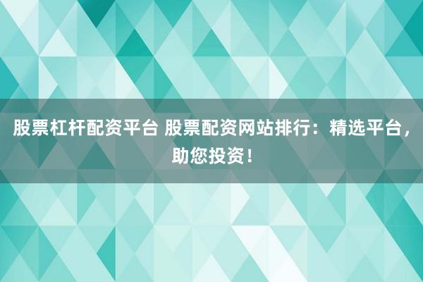 股票杠杆配资平台 股票配资网站排行：精选平台，助您投资！