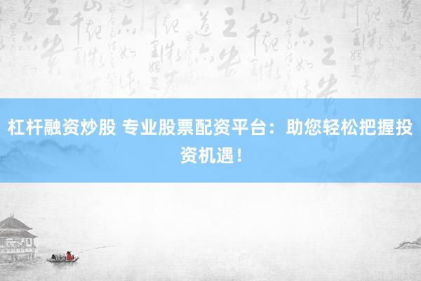 杠杆融资炒股 专业股票配资平台：助您轻松把握投资机遇！