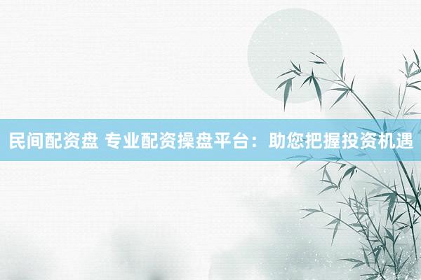 民间配资盘 专业配资操盘平台：助您把握投资机遇